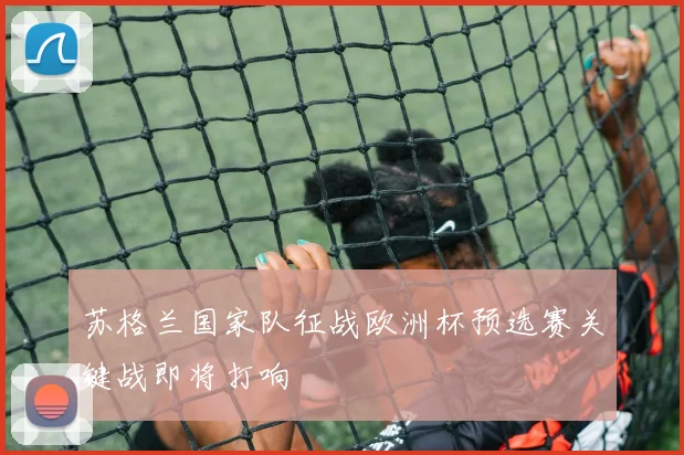 苏格兰国家队征战欧洲杯预选赛关键战即将打响