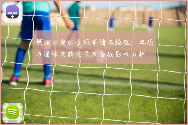 樊振东奥运会冠军情况梳理：单项与团体奖牌记录及备战影响分析