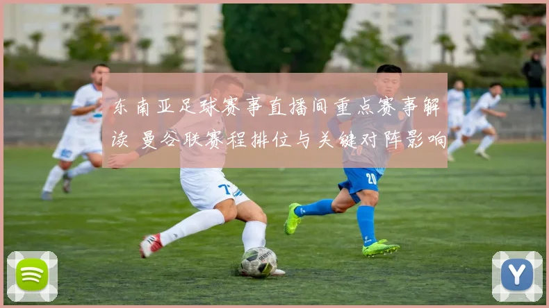 东南亚足球赛事直播间重点赛事解读 曼谷联赛程排位与关键对阵影响
