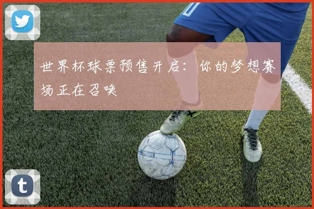 世界杯球票预售开启：你的梦想赛场正在召唤