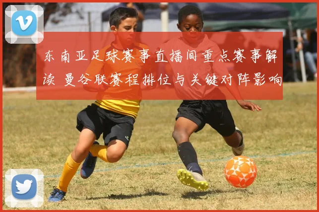 东南亚足球赛事直播间重点赛事解读 曼谷联赛程排位与关键对阵影响