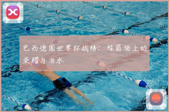 巴西德国世界杯战绩：绿茵场上的荣耀与泪水