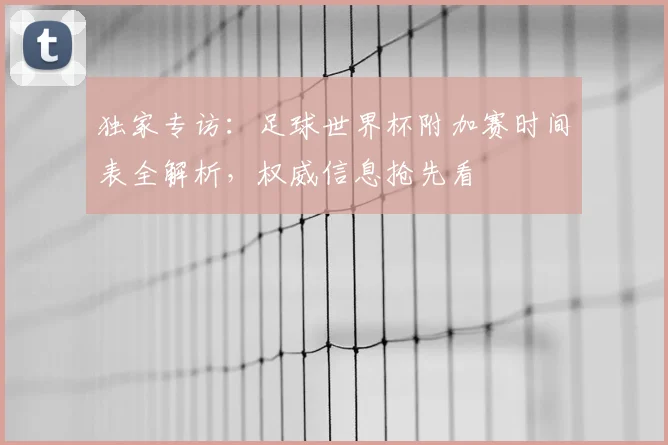 独家专访：足球世界杯附加赛时间表全解析，权威信息抢先看
