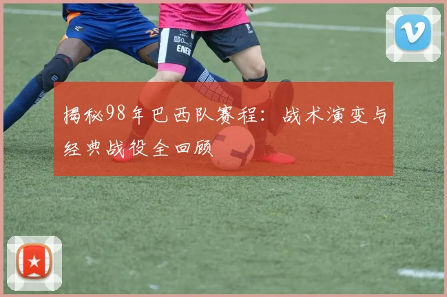 揭秘98年巴西队赛程：战术演变与经典战役全回顾