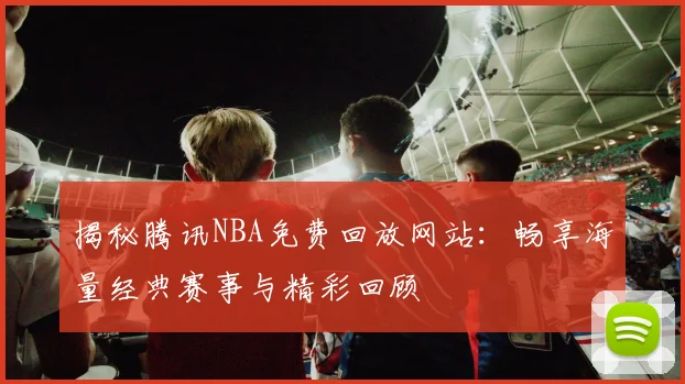 揭秘腾讯NBA免费回放网站：畅享海量经典赛事与精彩回顾