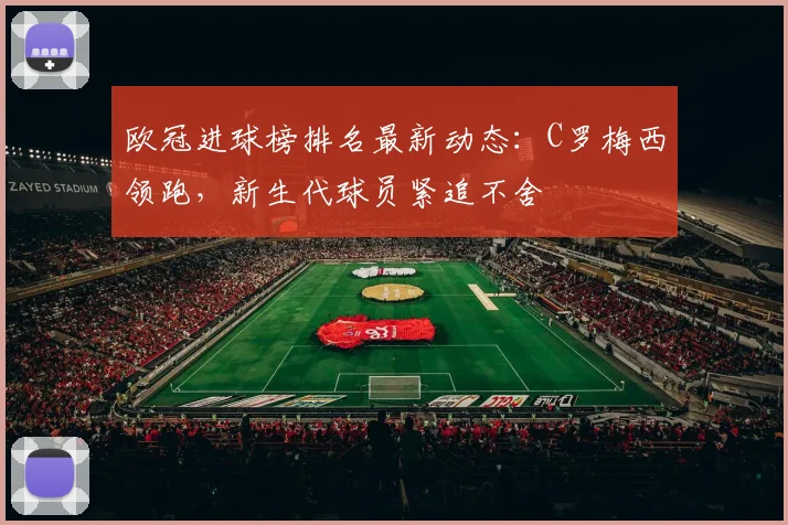 欧冠进球榜排名最新动态：C罗梅西领跑，新生代球员紧追不舍