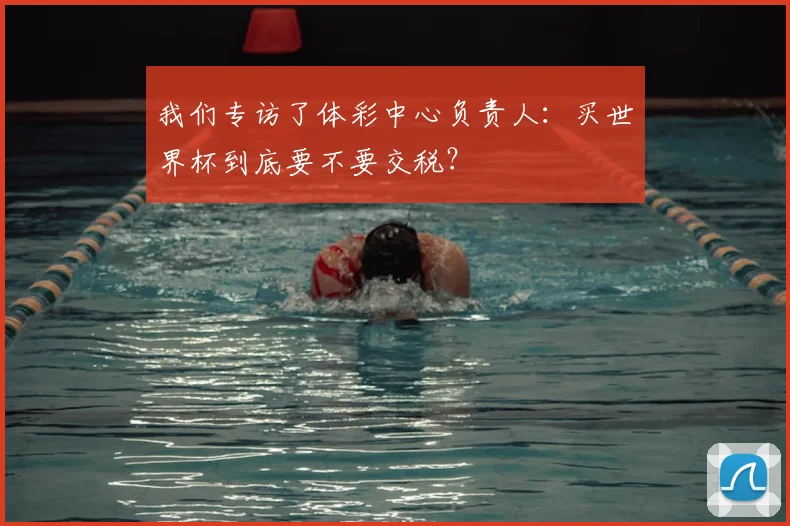 我们专访了体彩中心负责人:买世界杯到底要不要交税?