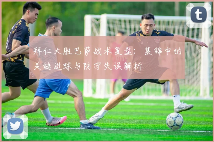 拜仁大胜巴萨战术复盘：集锦中的关键进球与防守失误解析