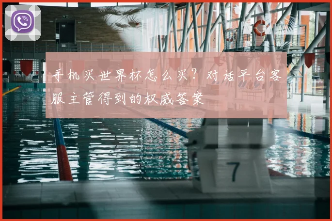 手机买世界杯怎么买？对话平台客服主管得到的权威答案