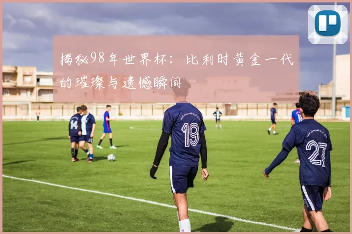 揭秘98年世界杯:比利时黄金一代的璀璨与遗憾瞬间