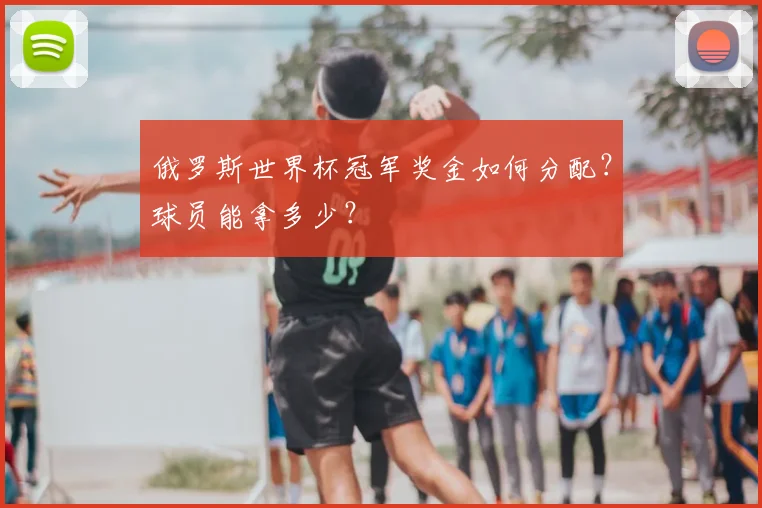 俄罗斯世界杯冠军奖金如何分配？球员能拿多少？