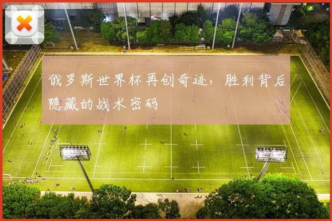 俄罗斯世界杯再创奇迹，胜利背后隐藏的战术密码