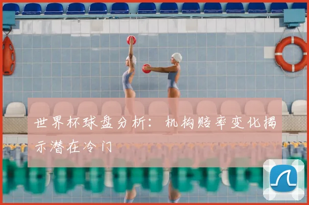 世界杯球盘分析：机构赔率变化揭示潜在冷门