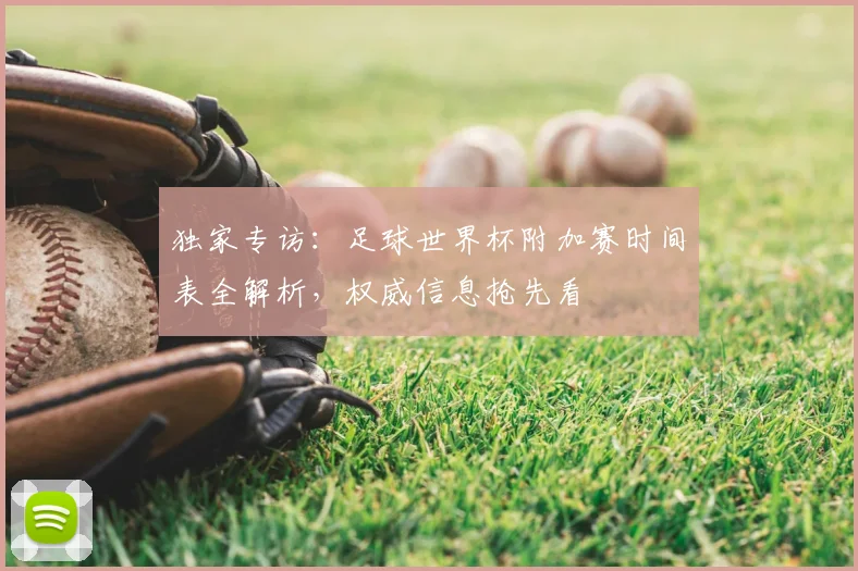 独家专访:足球世界杯附加赛时间表全解析,权威信息抢先看