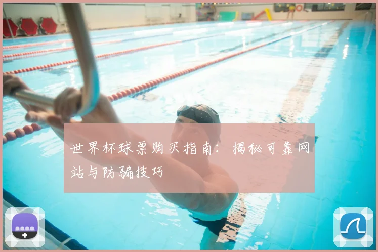 世界杯球票购买指南：揭秘可靠网站与防骗技巧
