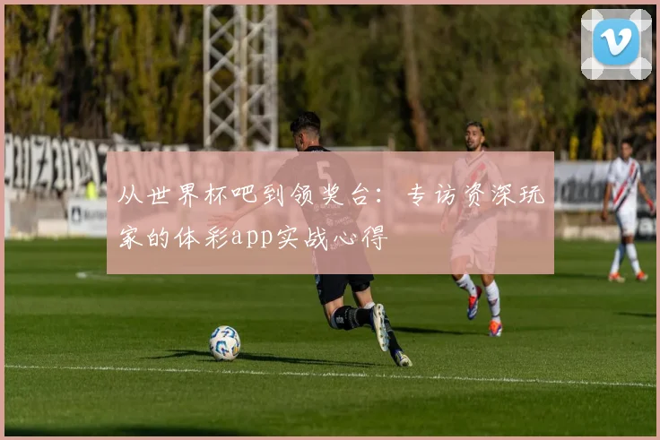 从世界杯吧到领奖台：专访资深玩家的体彩app实战心得