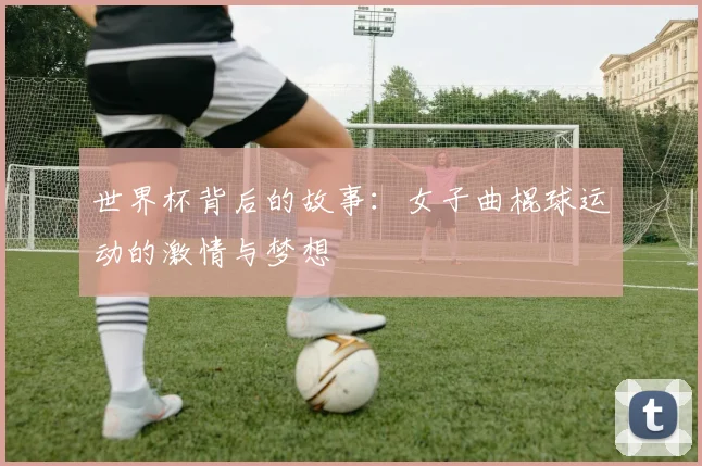 世界杯背后的故事：女子曲棍球运动的激情与梦想