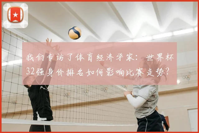 我们专访了体育经济学家：世界杯32强身价排名如何影响比赛走势？