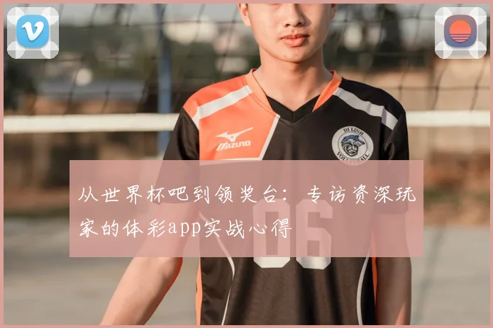 从世界杯吧到领奖台：专访资深玩家的体彩app实战心得