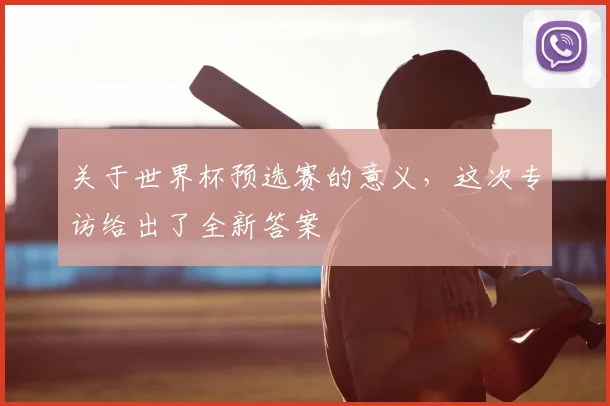 关于世界杯预选赛的意义，这次专访给出了全新答案