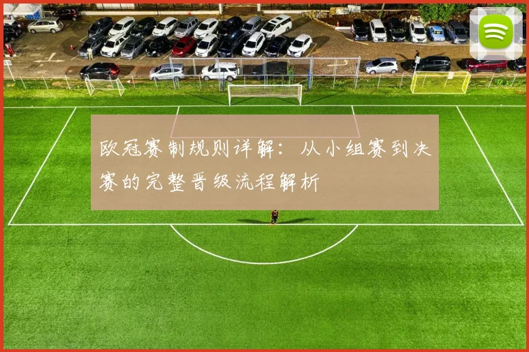 欧冠赛制规则详解：从小组赛到决赛的完整晋级流程解析