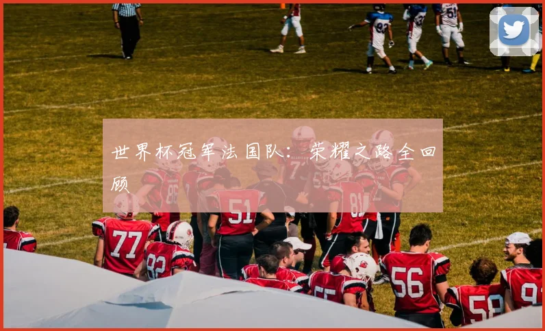 世界杯冠军法国队：荣耀之路全回顾