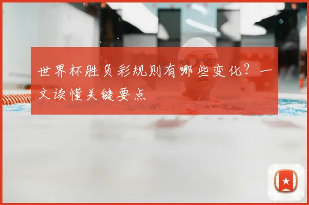 世界杯胜负彩规则有哪些变化？一文读懂关键要点