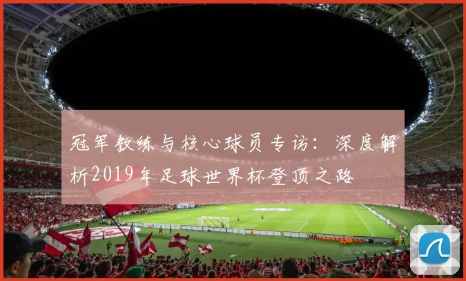冠军教练与核心球员专访：深度解析2019年足球世界杯登顶之路