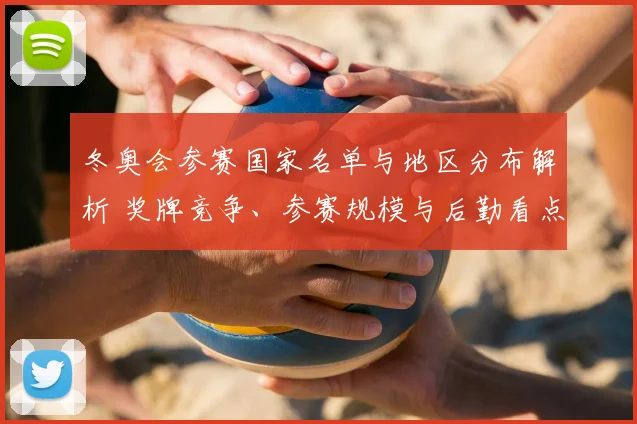 冬奥会参赛国家名单与地区分布解析 奖牌竞争、参赛规模与后勤看点