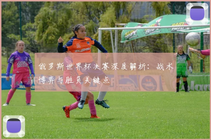 俄罗斯世界杯决赛深度解析：战术博弈与胜负关键点
