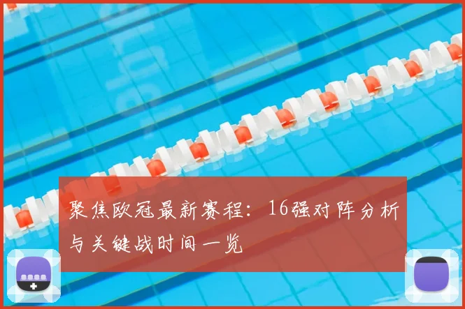 聚焦欧冠最新赛程：16强对阵分析与关键战时间一览
