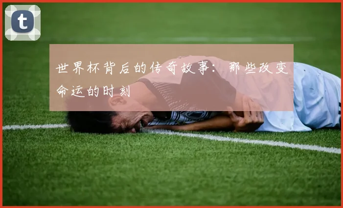 世界杯背后的传奇故事：那些改变命运的时刻