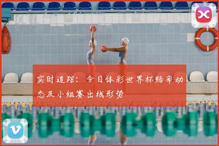 实时追踪：今日体彩世界杯赔率动态及小组赛出线形势