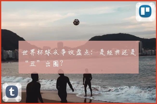 世界杯球衣争议盘点：是经典还是“丑”出圈？