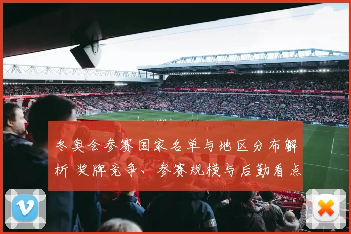 冬奥会参赛国家名单与地区分布解析 奖牌竞争、参赛规模与后勤看点