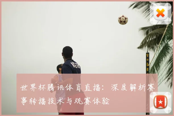 世界杯腾讯体育直播：深度解析赛事转播技术与观赛体验