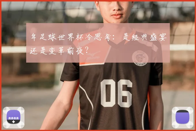 年足球世界杯冷思考:是经典盛宴还是变革前夜?