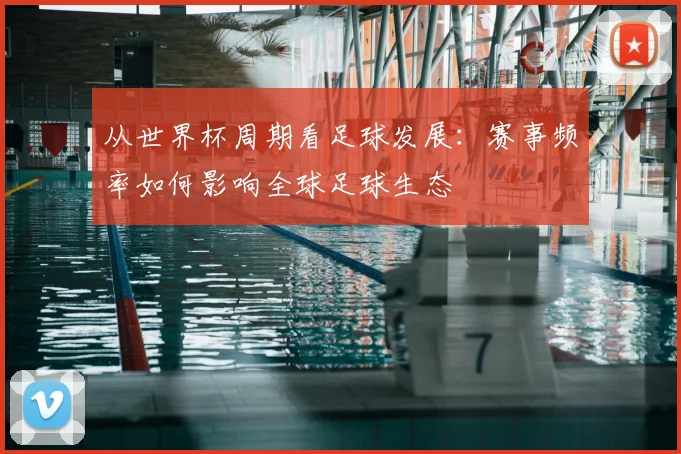 从世界杯周期看足球发展：赛事频率如何影响全球足球生态