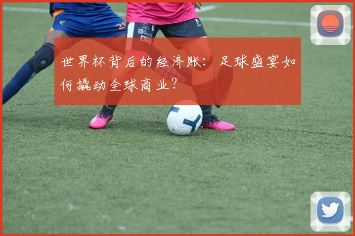 世界杯背后的经济账：足球盛宴如何撬动全球商业？