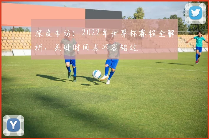 深度专访：2022年世界杯赛程全解析，关键时间点不容错过