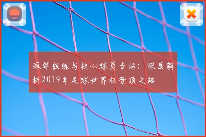 冠军教练与核心球员专访:深度解析2019年足球世界杯登顶之路