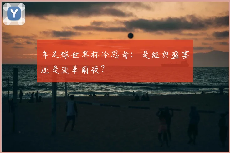年足球世界杯冷思考:是经典盛宴还是变革前夜?