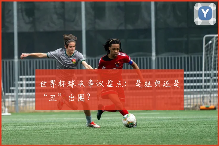 世界杯球衣争议盘点：是经典还是“丑”出圈？