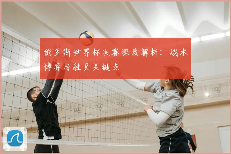 俄罗斯世界杯决赛深度解析：战术博弈与胜负关键点