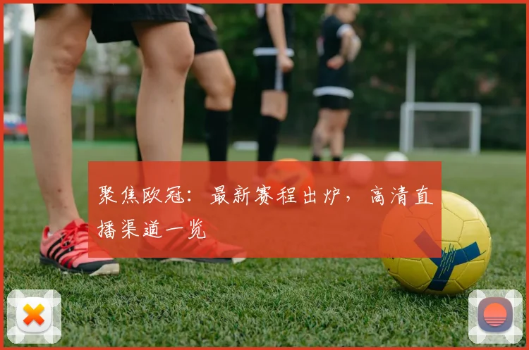 聚焦欧冠：最新赛程出炉，高清直播渠道一览