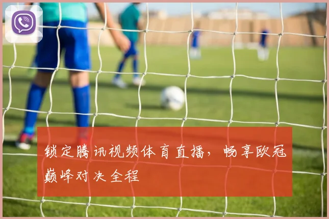 锁定腾讯视频体育直播，畅享欧冠巅峰对决全程