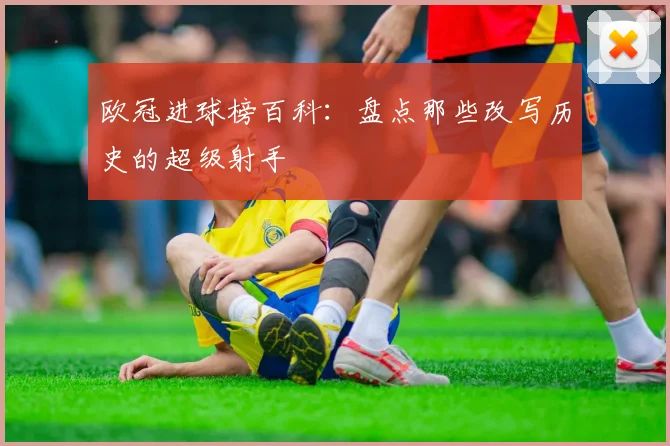 欧冠进球榜百科：盘点那些改写历史的超级射手