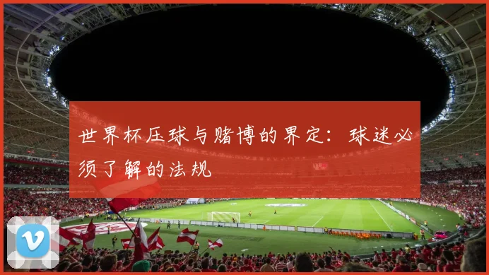 世界杯压球与赌博的界定：球迷必须了解的法规