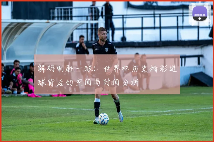 解码制胜一球：世界杯历史精彩进球背后的空间与时间分析